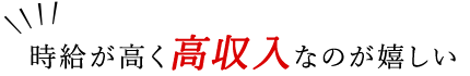 「時給が高く高収入なのが嬉しい」