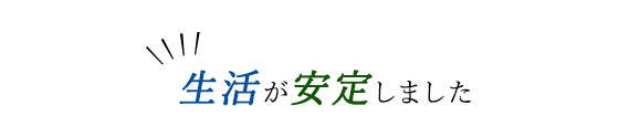 「生活が安定しました」