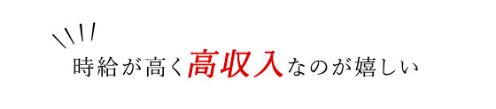 「時給が高く高収入なのが嬉しい」