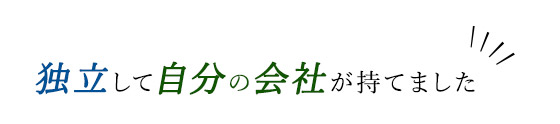 独立して自分の会社が持てました」